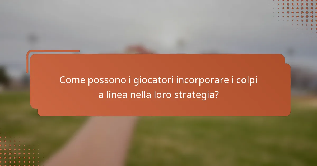 Come possono i giocatori incorporare i colpi a linea nella loro strategia?