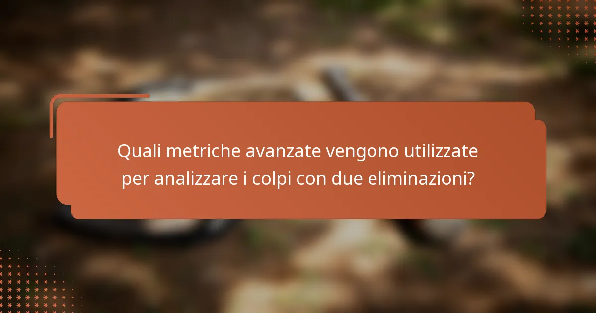 Quali metriche avanzate vengono utilizzate per analizzare i colpi con due eliminazioni?